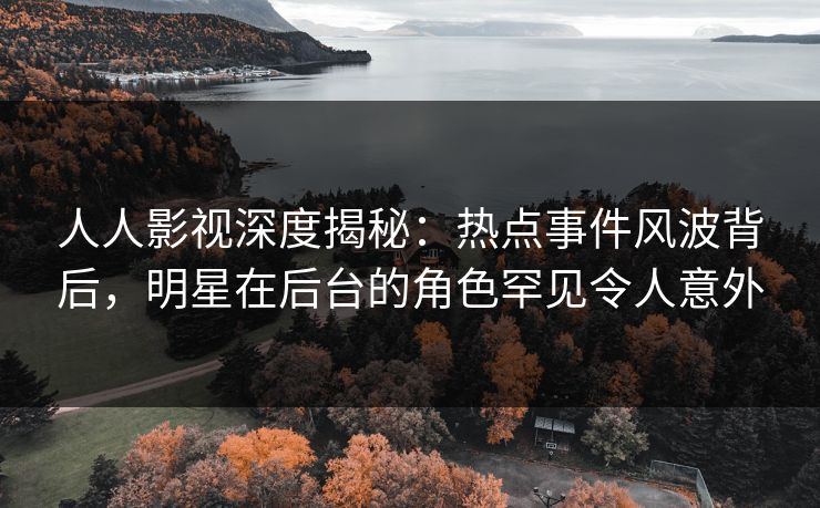 人人影视深度揭秘:热点事件风波背后,明星在后台的角色罕见令人意外 人人影视深度揭秘:热点事件风波背后,明星在后台的角色罕见令人意外