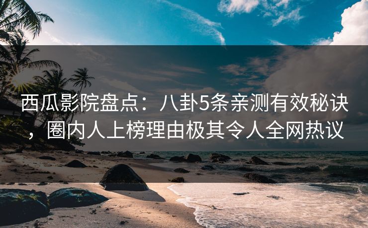 西瓜影院盘点：八卦5条亲测有效秘诀，圈内人上榜理由极其令人全网热议