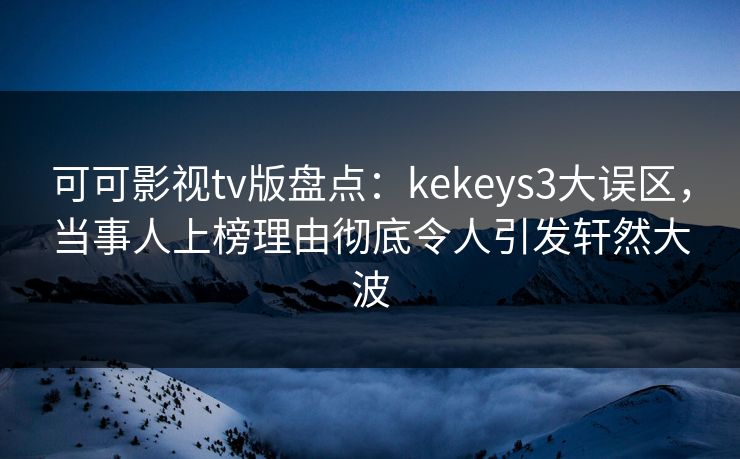 可可影视tv版盘点:kekeys3大误区,当事人上榜理由彻底令人引发轩然大波 可可影视tv版盘点:kekeys3大误区,当事人上榜理由彻底令人引发轩然大波