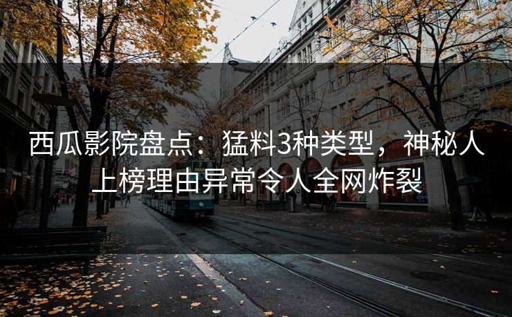 西瓜影院盘点：猛料3种类型，神秘人上榜理由异常令人全网炸裂
