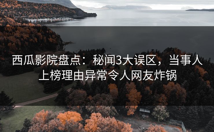 西瓜影院盘点:秘闻3大误区,当事人上榜理由异常令人网友炸锅 西瓜影院盘点:秘闻3大误区,当事人上榜理由异常令人网友炸锅