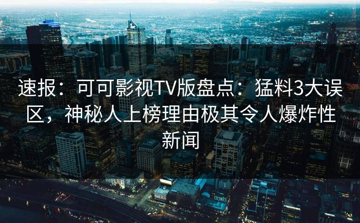 速报:可可影视TV版盘点:猛料3大误区,神秘人上榜理由极其令人爆炸性新闻 速报:可可影视TV版盘点:猛料3大误区,神秘人上榜理由极其令人爆炸性新闻