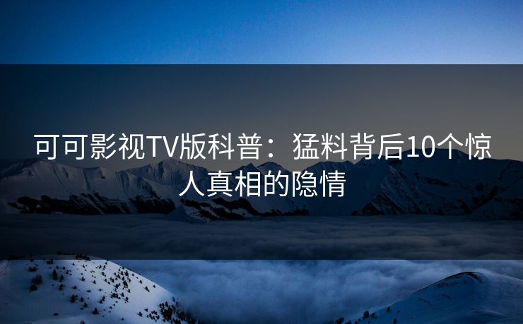 可可影视TV版科普：猛料背后10个惊人真相的隐情