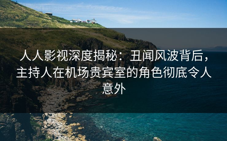 人人影视深度揭秘:丑闻风波背后,主持人在机场贵宾室的角色彻底令人意外 人人影视深度揭秘:丑闻风波背后,主持人在机场贵宾室的角色彻底令人意外