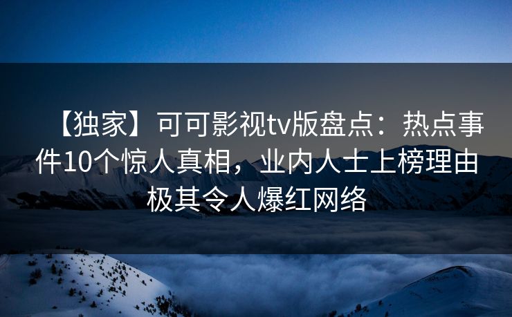 【独家】可可影视tv版盘点：热点事件10个惊人真相，业内人士上榜理由极其令人爆红网络