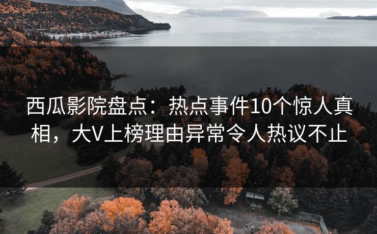 西瓜影院盘点:热点事件10个惊人真相,大V上榜理由异常令人热议不止 西瓜影院盘点:热点事件10个惊人真相,大V上榜理由异常令人热议不止