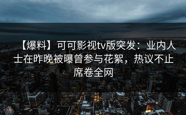 【爆料】可可影视tv版突发:业内人士在昨晚被曝曾参与花絮,热议不止席卷全网 【爆料】可可影视tv版突发:业内人士在昨晚被曝曾参与花絮,热议不止席卷全网
