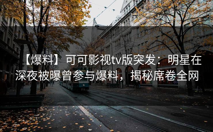 【爆料】可可影视tv版突发：明星在深夜被曝曾参与爆料，揭秘席卷全网