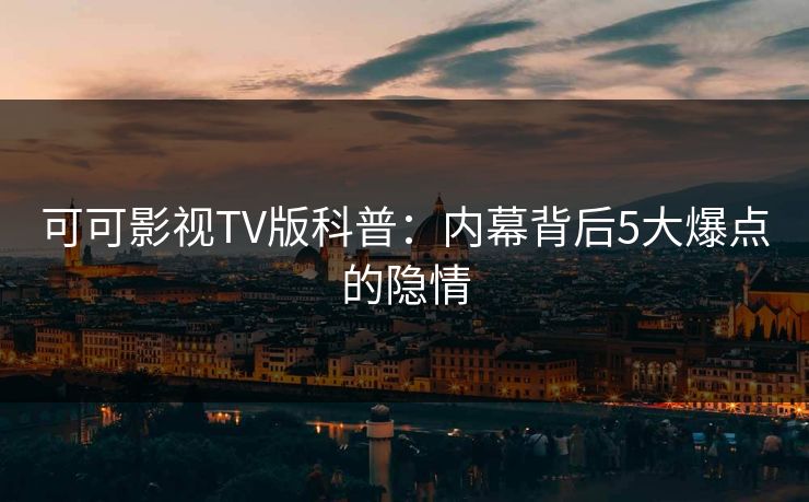 可可影视TV版科普：内幕背后5大爆点的隐情