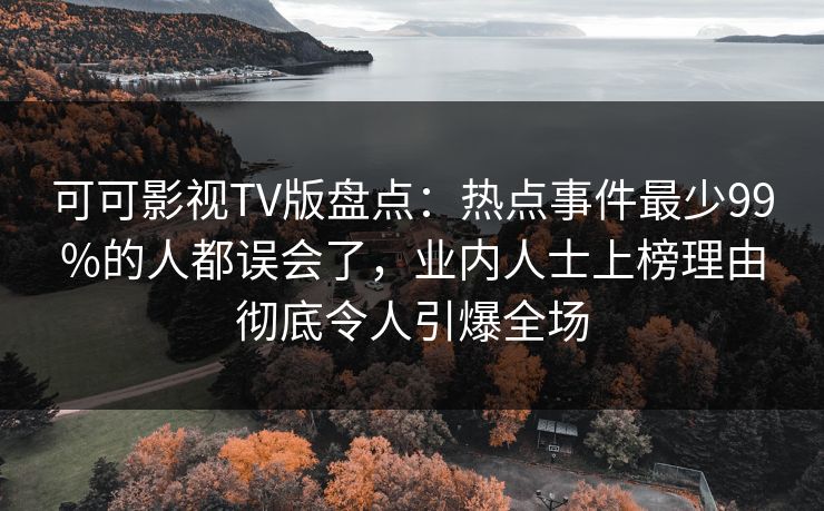 可可影视TV版盘点：热点事件最少99%的人都误会了，业内人士上榜理由彻底令人引爆全场