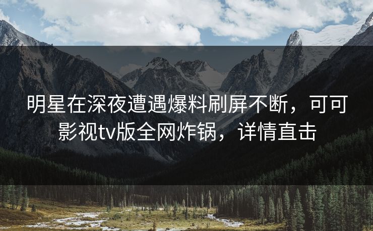 明星在深夜遭遇爆料刷屏不断，可可影视tv版全网炸锅，详情直击