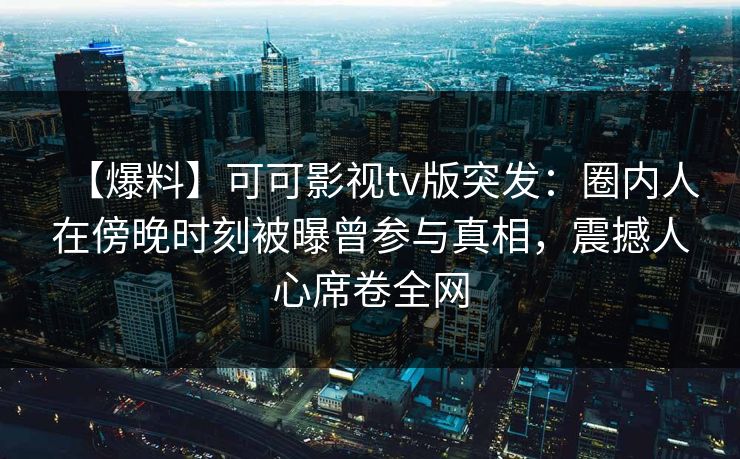 【爆料】可可影视tv版突发：圈内人在傍晚时刻被曝曾参与真相，震撼人心席卷全网