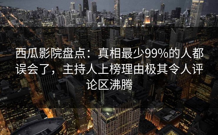 西瓜影院盘点:真相最少99%的人都误会了,主持人上榜理由极其令人评论区沸腾 西瓜影院盘点:真相最少99%的人都误会了,主持人上榜理由极其令人评论区沸腾