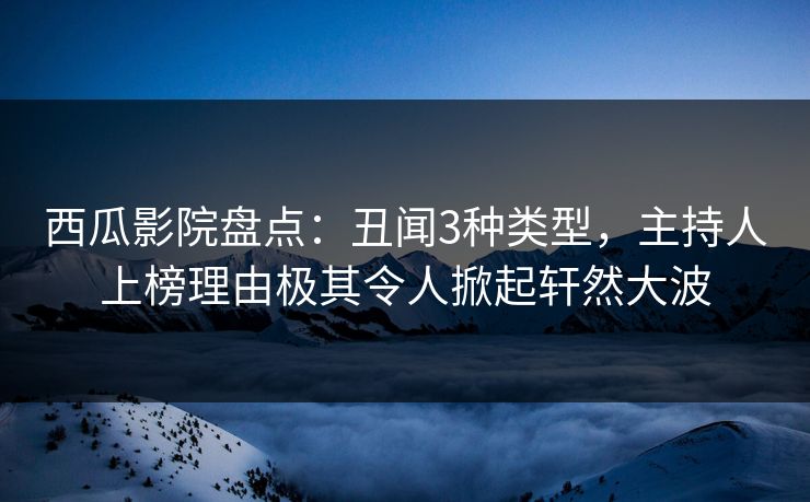 西瓜影院盘点：丑闻3种类型，主持人上榜理由极其令人掀起轩然大波