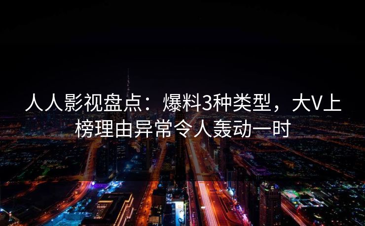 人人影视盘点：爆料3种类型，大V上榜理由异常令人轰动一时