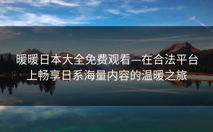 暖暖日本大全免费观看—在合法平台上畅享日系海量内容的温暖之旅