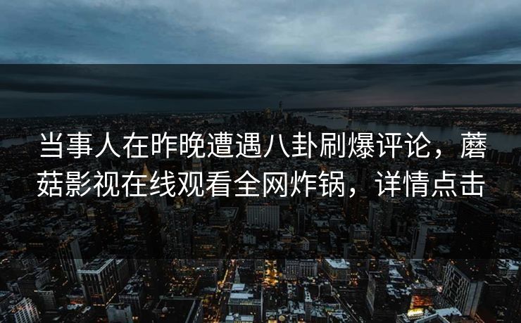 当事人在昨晚遭遇八卦刷爆评论，蘑菇影视在线观看全网炸锅，详情点击