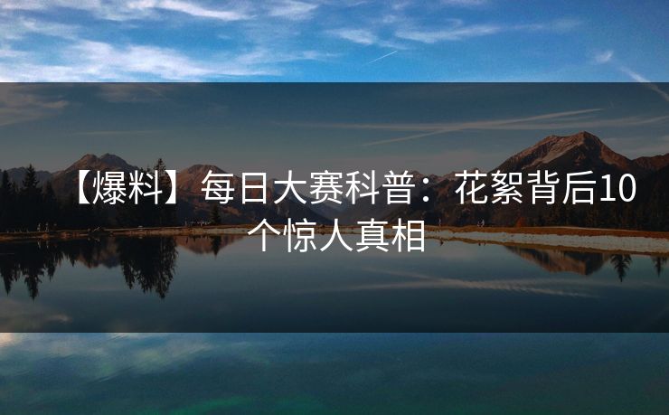 【爆料】每日大赛科普：花絮背后10个惊人真相