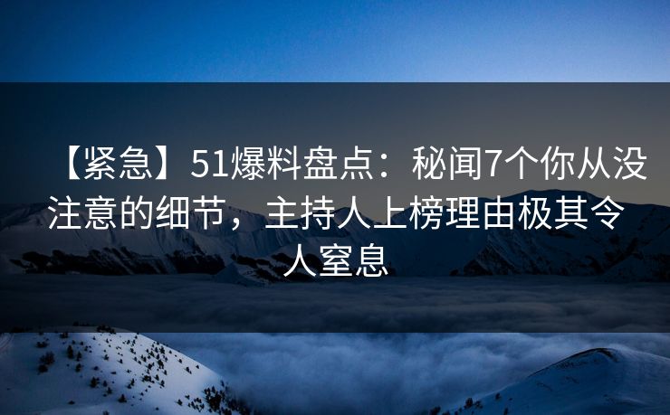 【紧急】51爆料盘点:秘闻7个你从没注意的细节,主持人上榜理由极其令人窒息 【紧急】51爆料盘点:秘闻7个你从没注意的细节,主持人上榜理由极其令人窒息