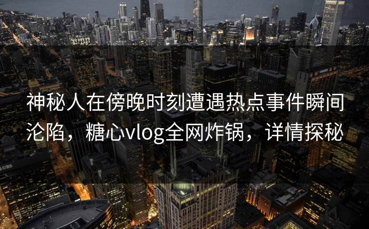 神秘人在傍晚时刻遭遇热点事件瞬间沦陷,糖心vlog全网炸锅,详情探秘 神秘人在傍晚时刻遭遇热点事件瞬间沦陷,糖心vlog全网炸锅,详情探秘
