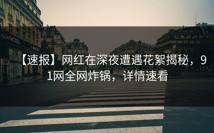 【速报】网红在深夜遭遇花絮揭秘,91网全网炸锅,详情速看 【速报】网红在深夜遭遇花絮揭秘,91网全网炸锅,详情速看