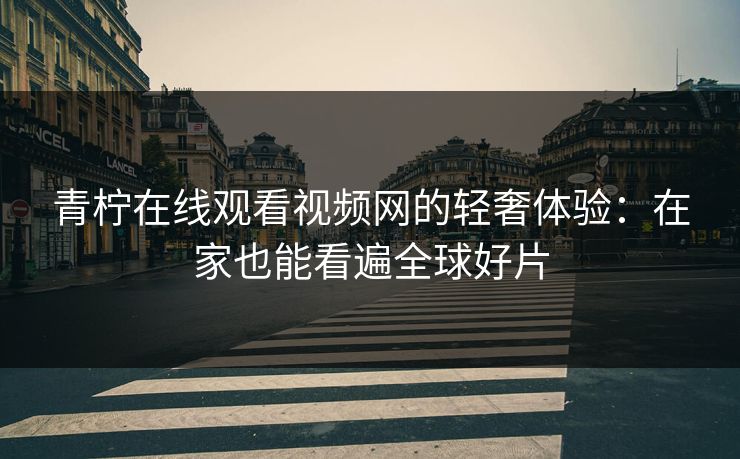 青柠在线观看视频网的轻奢体验:在家也能看遍全球好片 青柠在线观看视频网的轻奢体验:在家也能看遍全球好片