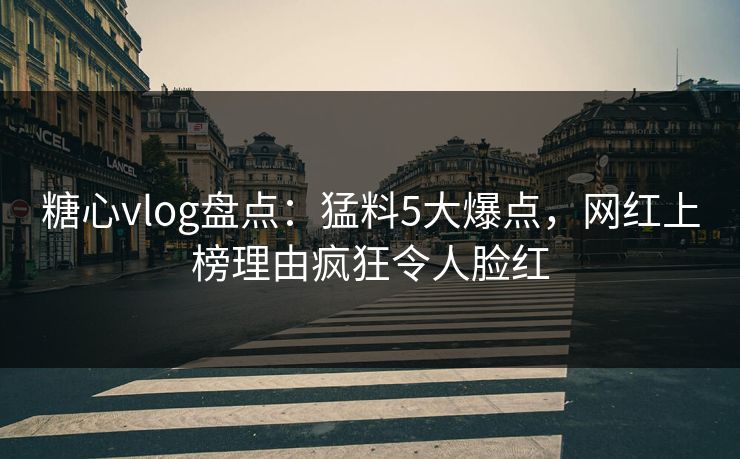 糖心vlog盘点：猛料5大爆点，网红上榜理由疯狂令人脸红
