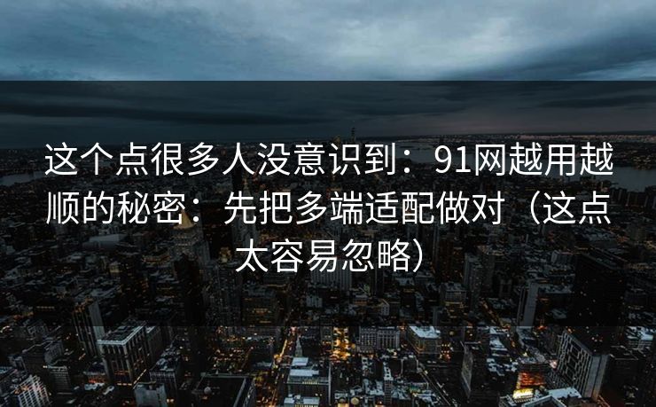 这个点很多人没意识到：91网越用越顺的秘密：先把多端适配做对（这点太容易忽略）