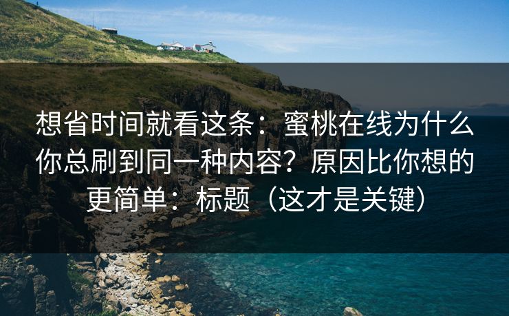 想省时间就看这条：蜜桃在线为什么你总刷到同一种内容？原因比你想的更简单：标题（这才是关键）
