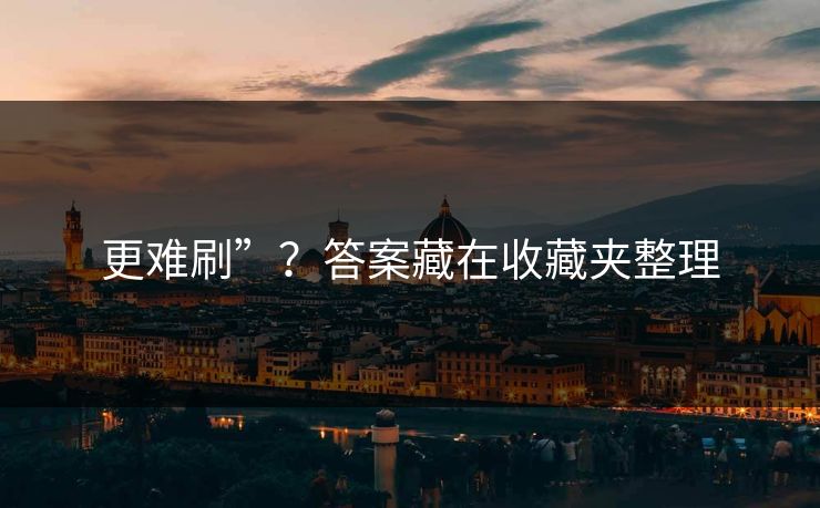 更难刷”？答案藏在收藏夹整理