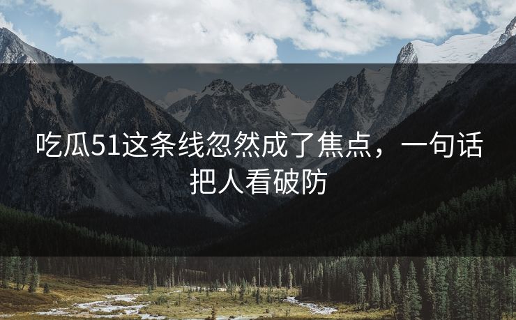 吃瓜51这条线忽然成了焦点，一句话把人看破防